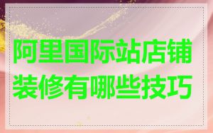 阿里国际站店铺装修有哪些技巧