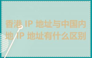 香港 IP 地址与中国内地 IP 地址有什么区别