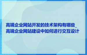 高端企业网站开发的技术架构有哪些_高端企业网站建设中如何进行交互设计