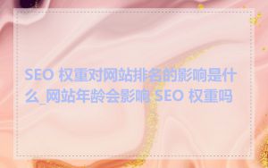 SEO 权重对网站排名的影响是什么_网站年龄会影响 SEO 权重吗