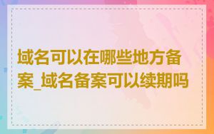 域名可以在哪些地方备案_域名备案可以续期吗