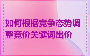 如何根据竞争态势调整竞价关键词出价