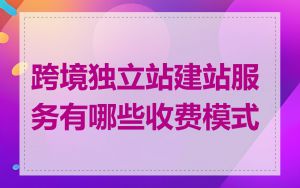 跨境独立站建站服务有哪些收费模式