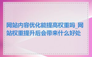 网站内容优化能提高权重吗_网站权重提升后会带来什么好处