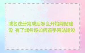 域名注册完成后怎么开始网站建设_有了域名该如何着手网站建设