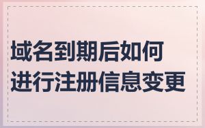 域名到期后如何进行注册信息变更