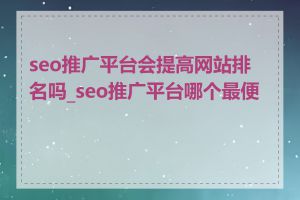 seo推广平台会提高网站排名吗_seo推广平台哪个最便宜