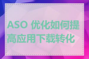 ASO 优化如何提高应用下载转化率
