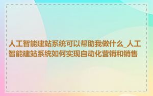 人工智能建站系统可以帮助我做什么_人工智能建站系统如何实现自动化营销和销售