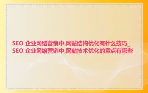 SEO 企业网络营销中,网站结构优化有什么技巧_SEO 企业网络营销中,网站技术优化的重点有哪些