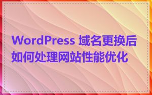 WordPress 域名更换后如何处理网站性能优化