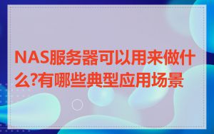 NAS服务器可以用来做什么?有哪些典型应用场景