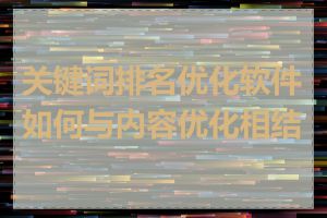 关键词排名优化软件如何与内容优化相结合