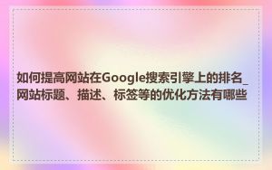 如何提高网站在Google搜索引擎上的排名_网站标题、描述、标签等的优化方法有哪些