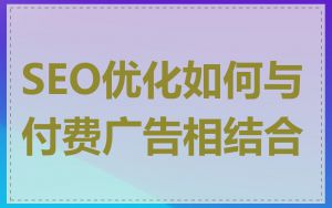 SEO优化如何与付费广告相结合