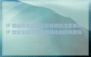 IP 地址反查位置坐标有哪些注意事项_IP 地址定位可以查到具体的经纬度吗