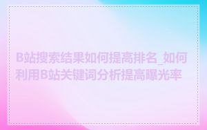 B站搜索结果如何提高排名_如何利用B站关键词分析提高曝光率