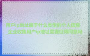 用户ip地址属于什么类型的个人信息_企业收集用户ip地址需要征得同意吗