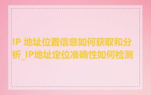 IP 地址位置信息如何获取和分析_IP地址定位准确性如何检测