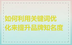 如何利用关键词优化来提升品牌知名度