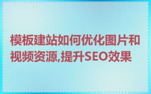 模板建站如何优化图片和视频资源,提升SEO效果