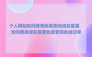 个人网站如何使用批量查询域名备案_如何提高域名备案批量查询的成功率