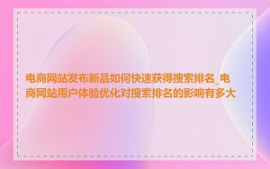 电商网站发布新品如何快速获得搜索排名_电商网站用户体验优化对搜索排名的影响有多大