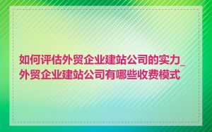 如何评估外贸企业建站公司的实力_外贸企业建站公司有哪些收费模式