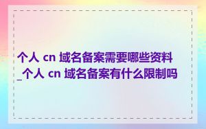 个人 cn 域名备案需要哪些资料_个人 cn 域名备案有什么限制吗