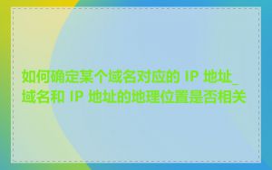如何确定某个域名对应的 IP 地址_域名和 IP 地址的地理位置是否相关