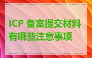 ICP 备案提交材料有哪些注意事项