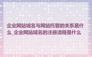 企业网站域名与网站托管的关系是什么_企业网站域名的注册流程是什么