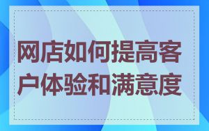 网店如何提高客户体验和满意度