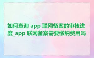 如何查询 app 联网备案的审核进度_app 联网备案需要缴纳费用吗
