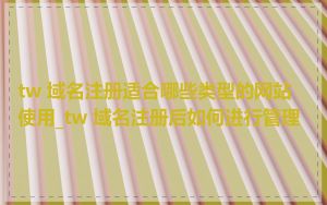 tw 域名注册适合哪些类型的网站使用_tw 域名注册后如何进行管理