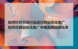 如何针对不同行业进行网站优化推广_如何在网站优化推广中提高网站转化率