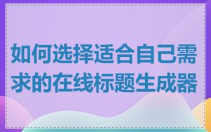 如何选择适合自己需求的在线标题生成器