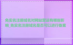 免实名注册域名对网站营运有哪些影响_免实名注册域名是否可以进行备案