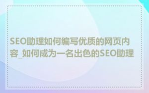 SEO助理如何编写优质的网页内容_如何成为一名出色的SEO助理