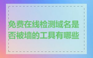 免费在线检测域名是否被墙的工具有哪些
