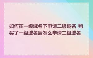 如何在一级域名下申请二级域名_购买了一级域名后怎么申请二级域名
