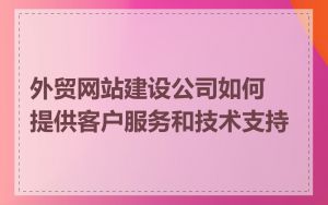 外贸网站建设公司如何提供客户服务和技术支持