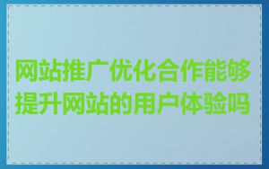 网站推广优化合作能够提升网站的用户体验吗