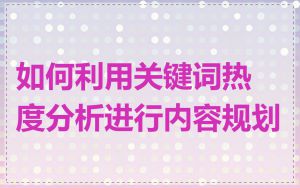如何利用关键词热度分析进行内容规划