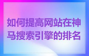如何提高网站在神马搜索引擎的排名