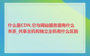 什么是CDN,它与网站服务器有什么关系_共享主机和独立主机有什么区别