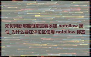 如何判断哪些链接需要添加 nofollow 属性_为什么要在评论区使用 nofollow 标签