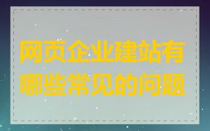 网页企业建站有哪些常见的问题