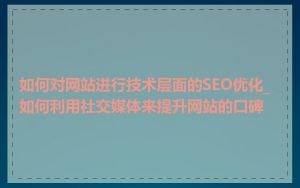 如何对网站进行技术层面的SEO优化_如何利用社交媒体来提升网站的口碑