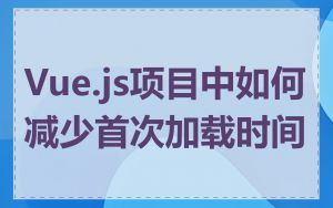 Vue.js项目中如何减少首次加载时间